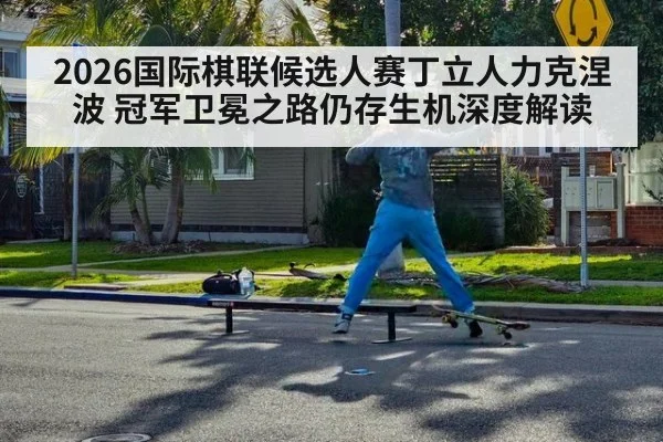 2026国际棋联候选人赛丁立人力克涅波 冠军卫冕之路仍存生机深度解读