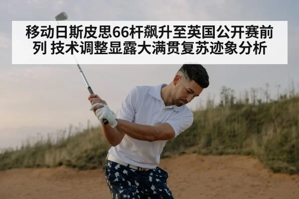 移动日斯皮思66杆飙升至英国公开赛前列 技术调整显露大满贯复苏迹象分析