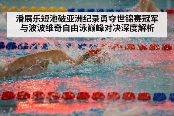 潘展乐短池破亚洲纪录勇夺世锦赛冠军 与波波维奇自由泳巅峰对决深度解析